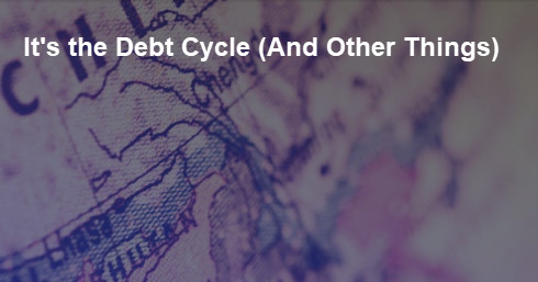It’s the Debt Cycle (And Other Things)